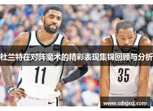 杜兰特在对阵魔术的精彩表现集锦回顾与分析