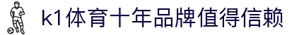 k1(股份有限公司)体育·官方网站-K1十年值得信赖品牌