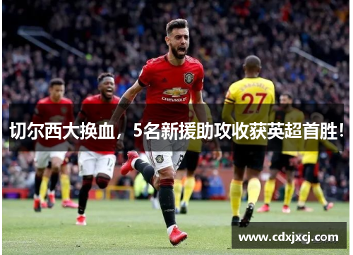 切尔西大换血，5名新援助攻收获英超首胜！