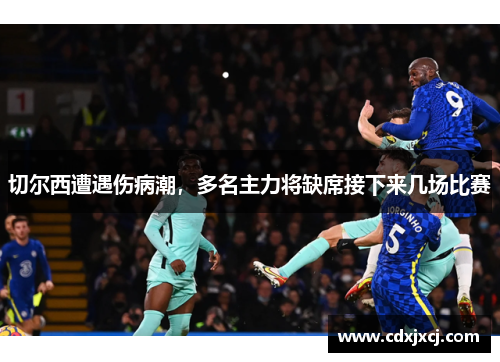 切尔西遭遇伤病潮，多名主力将缺席接下来几场比赛