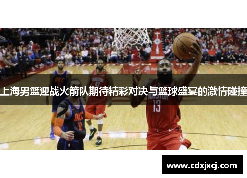 上海男篮迎战火箭队期待精彩对决与篮球盛宴的激情碰撞