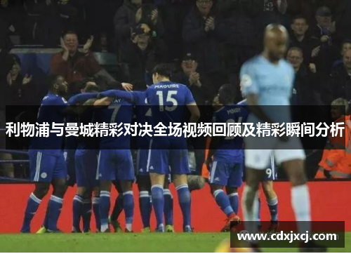 利物浦与曼城精彩对决全场视频回顾及精彩瞬间分析