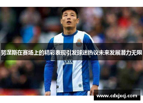努涅斯在赛场上的精彩表现引发球迷热议未来发展潜力无限