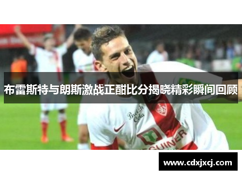 布雷斯特与朗斯激战正酣比分揭晓精彩瞬间回顾