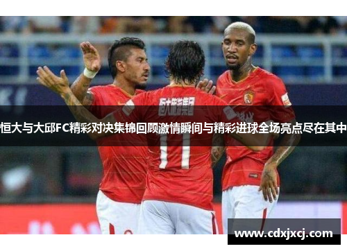 恒大与大邱FC精彩对决集锦回顾激情瞬间与精彩进球全场亮点尽在其中