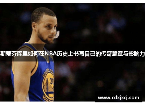 斯蒂芬库里如何在NBA历史上书写自己的传奇篇章与影响力