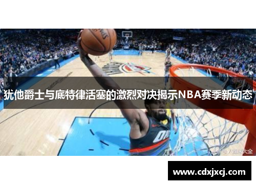 犹他爵士与底特律活塞的激烈对决揭示NBA赛季新动态