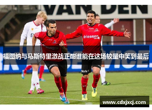 福图纳与马斯特里激战正酣谁能在这场较量中笑到最后