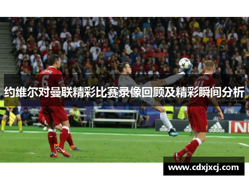约维尔对曼联精彩比赛录像回顾及精彩瞬间分析