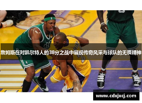 詹姆斯在对凯尔特人的38分之战中展现传奇风采与球队的无畏精神