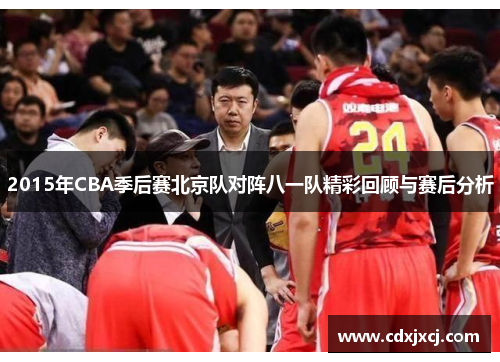2015年CBA季后赛北京队对阵八一队精彩回顾与赛后分析