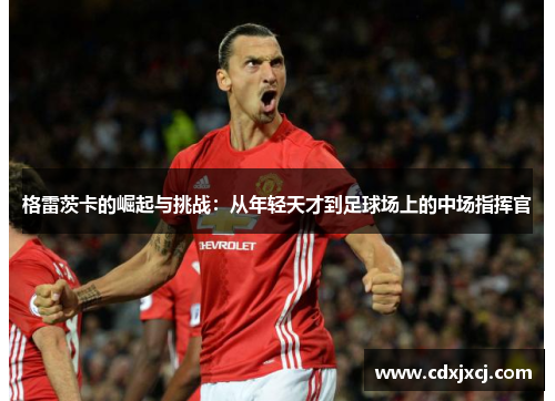 格雷茨卡的崛起与挑战：从年轻天才到足球场上的中场指挥官