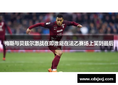 梅斯与贝兹尔激战在即谁能在法乙赛场上笑到最后