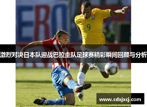 激烈对决日本队迎战巴拉圭队足球赛精彩瞬间回顾与分析